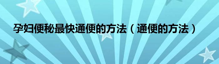 孕妇便秘最快通便的方法（通便的方法）