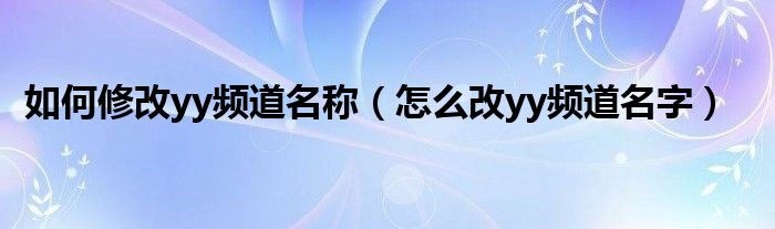 如何修改yy频道名称（怎么改yy频道名字）