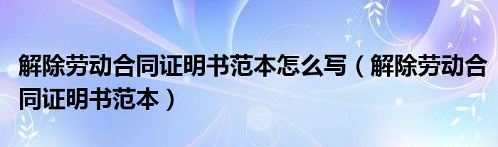 解除劳动合同证明书范本怎么写（解除劳动合同证明书范本）