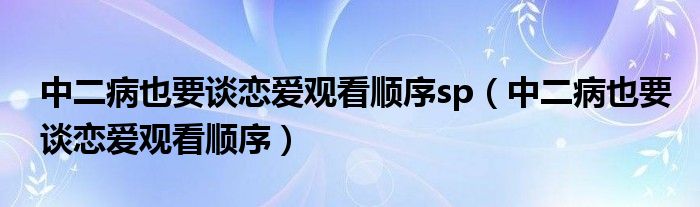 中二病也要谈恋爱观看顺序sp（中二病也要谈恋爱观看顺序）