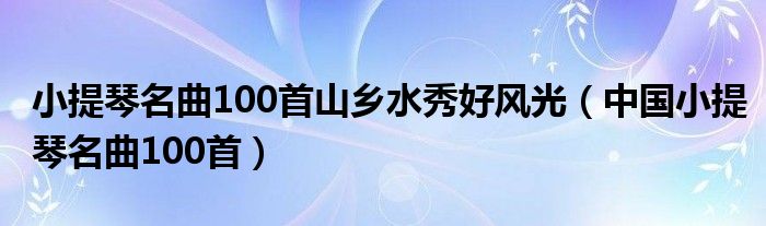 小提琴名曲100首山乡水秀好风光（中国小提琴名曲100首）