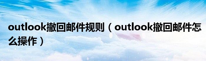 outlook撤回邮件规则（outlook撤回邮件怎么操作）