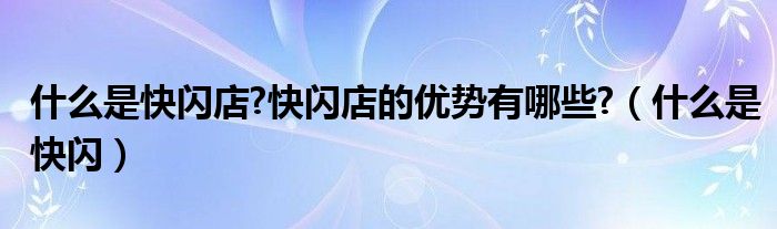 什么是快闪店?快闪店的优势有哪些?（什么是快闪）