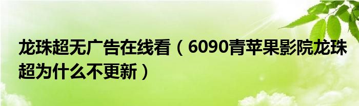 龙珠超无广告在线看（6090青苹果影院龙珠超为什么不更新）