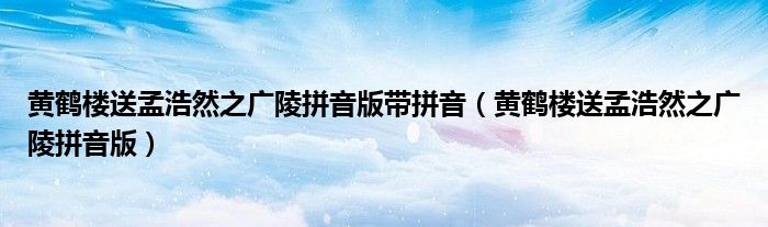 黄鹤楼送孟浩然之广陵拼音版带拼音（黄鹤楼送孟浩然之广陵拼音版）