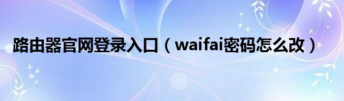 路由器官网登录入口（waifai密码怎么改）