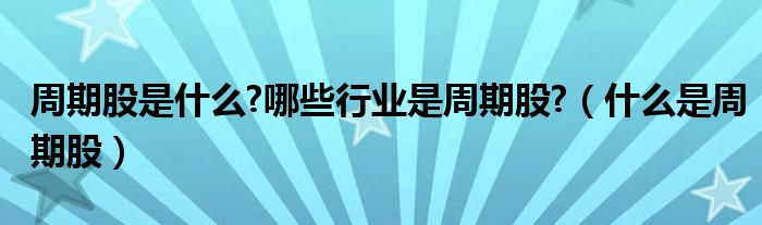 周期股是什么?哪些行业是周期股?（什么是周期股）