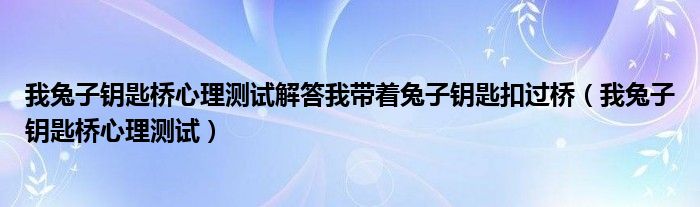 我兔子钥匙桥心理测试解答我带着兔子钥匙扣过桥（我兔子钥匙桥心理测试）