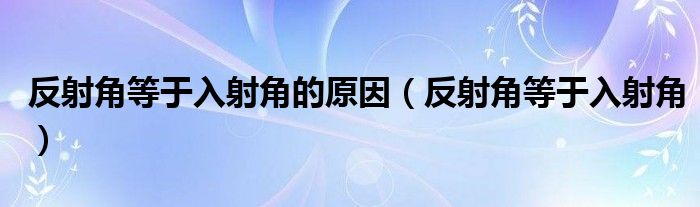 反射角等于入射角的原因（反射角等于入射角）