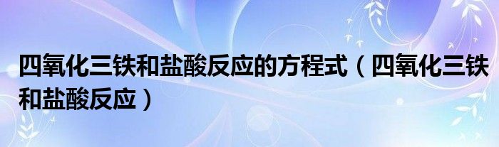 四氧化三铁和盐酸反应的方程式（四氧化三铁和盐酸反应）