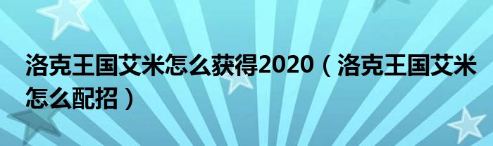 洛克王国艾米怎么获得2020（洛克王国艾米怎么配招）