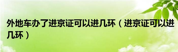 外地车办了进京证可以进几环（进京证可以进几环）