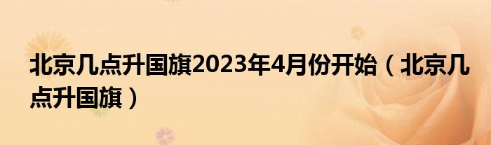 北京几点升国旗2023年4月份开始（北京几点升国旗）