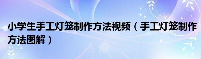 小学生手工灯笼制作方法视频（手工灯笼制作方法图解）