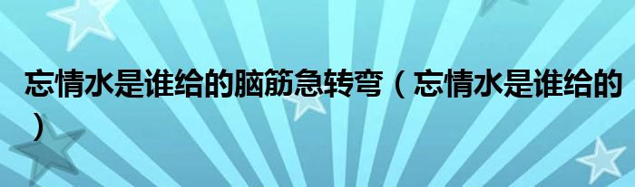 忘情水是谁给的脑筋急转弯（忘情水是谁给的）