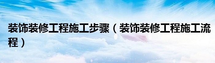 装饰装修工程施工步骤（装饰装修工程施工流程）