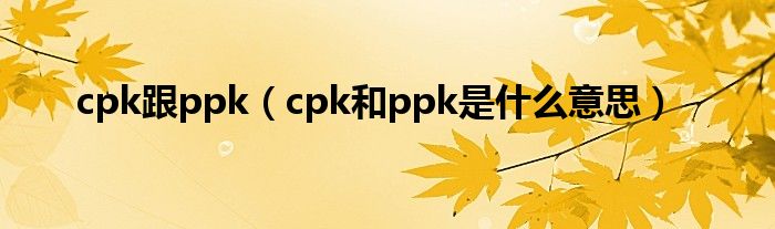 cpk跟ppk（cpk和ppk是什么意思）