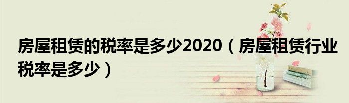 房屋租赁的税率是多少2020（房屋租赁行业税率是多少）