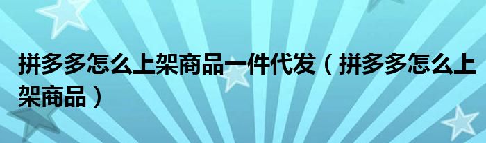 拼多多怎么上架商品一件代发（拼多多怎么上架商品）