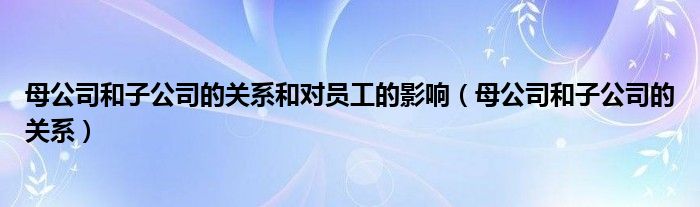 母公司和子公司的关系和对员工的影响（母公司和子公司的关系）