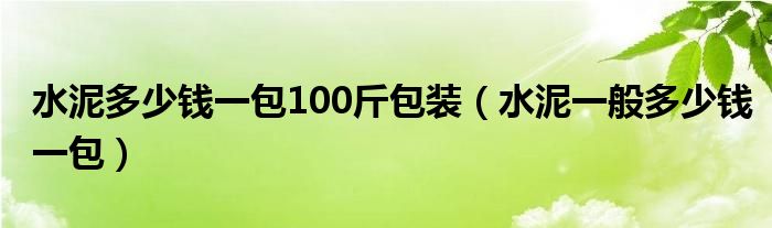 水泥多少钱一包100斤包装（水泥一般多少钱一包）