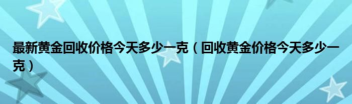 最新黄金回收价格今天多少一克（回收黄金价格今天多少一克）