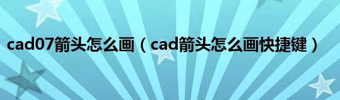 cad07箭头怎么画（cad箭头怎么画快捷键）