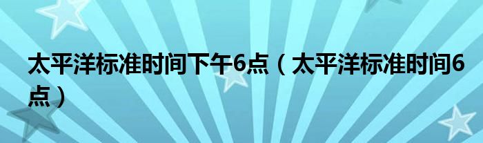 太平洋标准时间下午6点（太平洋标准时间6点）