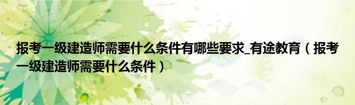 报考一级建造师需要什么条件有哪些要求_有途教育（报考一级建造师需要什么条件）