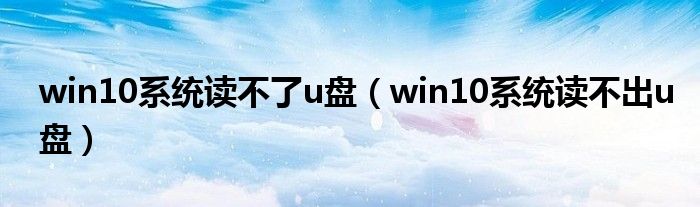 win10系统读不了u盘（win10系统读不出u盘）