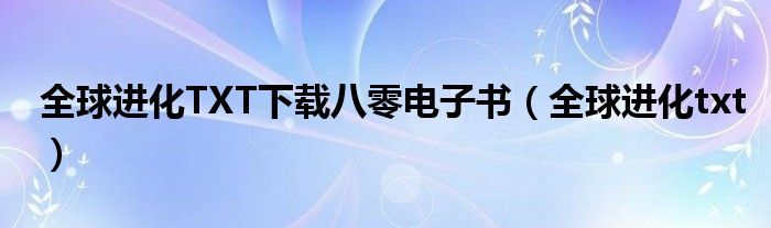 全球进化TXT下载八零电子书（全球进化txt）