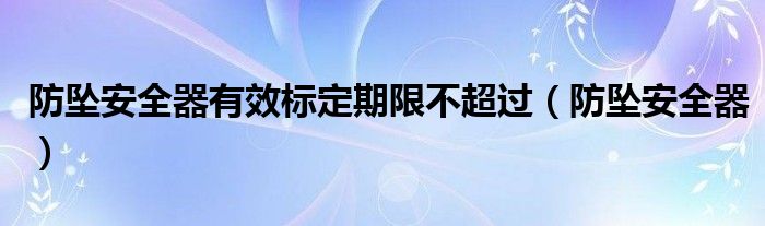 防坠安全器有效标定期限不超过（防坠安全器）