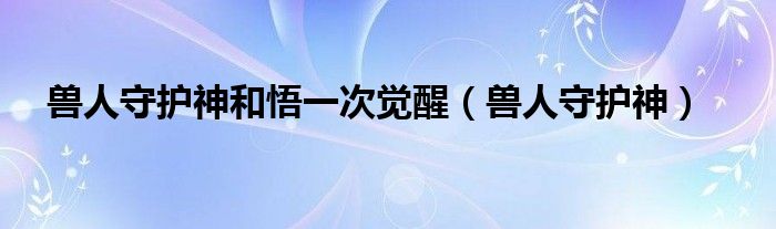 兽人守护神和悟一次觉醒（兽人守护神）