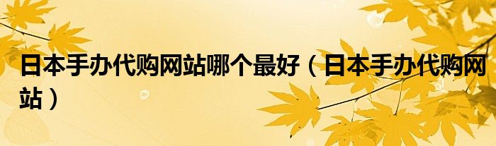 日本手办代购网站哪个最好（日本手办代购网站）