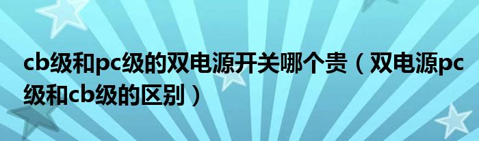 cb级和pc级的双电源开关哪个贵（双电源pc级和cb级的区别）