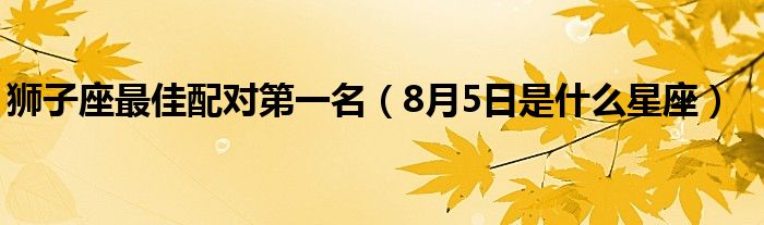 狮子座最佳配对第一名（8月5日是什么星座）