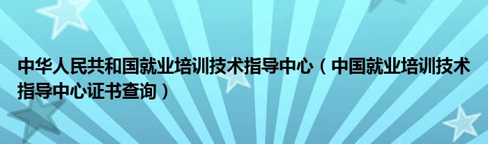 中华人民共和国就业培训技术指导中心（中国就业培训技术指导中心证书查询）