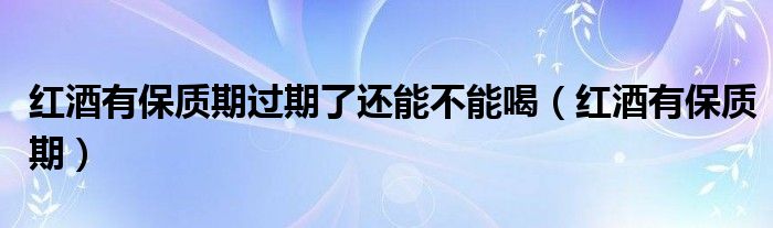 红酒有保质期过期了还能不能喝（红酒有保质期）