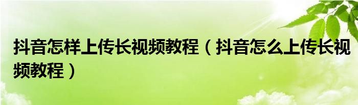 抖音怎样上传长视频教程（抖音怎么上传长视频教程）