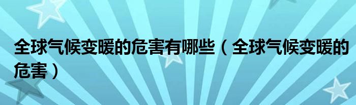 全球气候变暖的危害有哪些（全球气候变暖的危害）