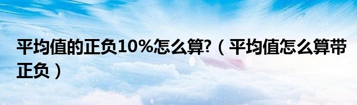 平均值的正负10%怎么算?（平均值怎么算带正负）