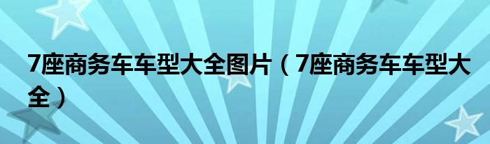 7座商务车车型大全图片（7座商务车车型大全）