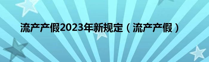 流产产假2023年新规定（流产产假）