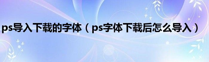 ps导入下载的字体（ps字体下载后怎么导入）