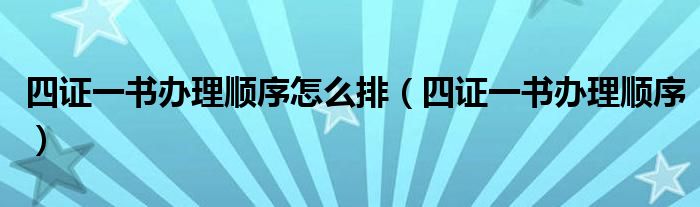 四证一书办理顺序怎么排（四证一书办理顺序）