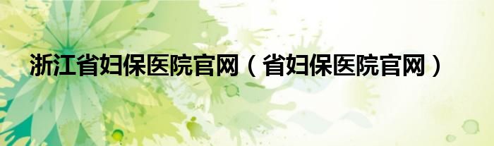 浙江省妇保医院官网（省妇保医院官网）