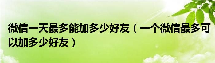 微信一天最多能加多少好友（一个微信最多可以加多少好友）