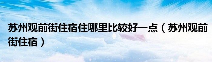 苏州观前街住宿住哪里比较好一点（苏州观前街住宿）