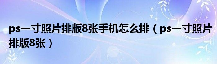 ps一寸照片排版8张手机怎么排（ps一寸照片排版8张）