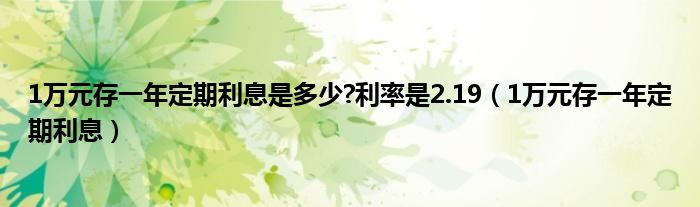 1万元存一年定期利息是多少?利率是2.19（1万元存一年定期利息）